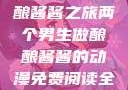 两个男生的酿酿酱酱之旅两个男生做酿酿酱酱的动漫免费阅读全集