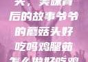 爷爷的蘑菇头，美味背后的故事爷爷的蘑菇头好吃吗鸡腿茹怎么做好吃鸡腿菇头怎么吃