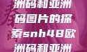SNH48与欧洲码和亚洲码图片的探索snh48欧洲码和亚洲码图片对比