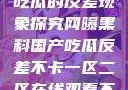 网曝黑料国产吃瓜的反差现象探究网曝黑料国产吃瓜反差不卡一区二区在线观看不卡
