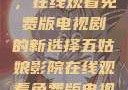 五姑娘影院，在线观看免费版电视剧的新选择五姑娘影院在线观看免费版电视剧导航