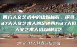 西方人文艺术中的山踪林影，探寻37大人文艺术人的足迹西方37大但人文艺术人山踪林综艺