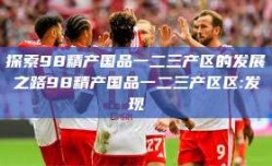 探索98精产国品一二三产区的发展之路98精产国品一二三产区区:发现