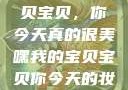 嘿，我的宝贝宝贝，你今天真的很美嘿我的宝贝宝贝你今天的妆很OK