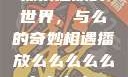 探索播放的世界，与么的奇妙相遇播放么么么么么么么么肉2