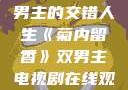 菊内留香，双男主的交错人生《菊内留香》双男主电视剧在线观看