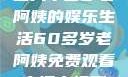 免费观看高清电视剧，一位六十多岁老阿姨的娱乐生活60多岁老阿姨免费观看高清电视剧王宝钏和雪平贵