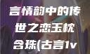 玉枕含珠，古言情韵中的传世之恋玉枕含珠(古言1v1)笔趣阁