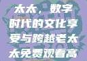 免费观看高清电视剧的老太太，数字时代的文化享受与跨越老太太免费观看高清电视剧韩剧