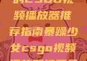 暴躁少女专属的CSGO视频播放器推荐指南暴躁少女csgo视频播放器推荐免费