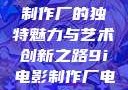 探究9i电影制作厂的独特魅力与艺术创新之路9i电影制作厂电影