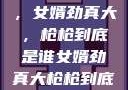 揭秘背后真相，女婿劲真大，枪枪到底是谁女婿劲真大枪枪到底是谁武邑天气