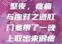 肛门塞带了一整夜，疼痛与应对之道肛门塞带了一晚上取出来很疼知乎