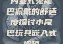 内塞式兔尾巴佩戴的舒适度探讨小尾巴玩具嵌入式视频
