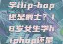 选择舞蹈之路，18岁女生学Hip-hop还是爵士？18岁女生学hiphop还是爵士 rapperdiss