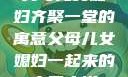 父母儿女媳妇齐聚一堂的寓意父母儿女媳妇一起来的寓意小说