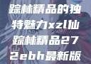 探索XZL仙踪林精品的独特魅力xzl仙踪林精品272ebh最新版亮点