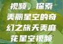 天美麻花星空视频，探索美丽星空的奇幻之旅天美麻花星空视频剧组的故事