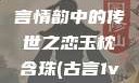 玉枕含珠，古言情韵中的传世之恋玉枕含珠(古言1v1)笔趣阁
