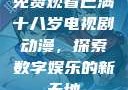 免费观看已满十八岁电视剧动漫，探索数字娱乐的新天地