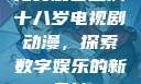免费观看已满十八岁电视剧动漫，探索数字娱乐的新天地