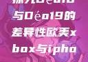 探究Déo18与Déo19的差异性欧美xbox与iphone