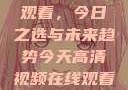 高清视频在线观看，今日之选与未来趋势今天高清视频在线观看高清