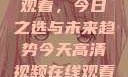 高清视频在线观看，今日之选与未来趋势今天高清视频在线观看高清