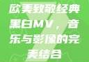 欧美致敬经典黑白MV，音乐与影像的完美结合