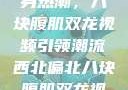 西北偏北的健身热潮，八块腹肌双龙视频引领潮流西北偏北八块腹肌双龙视频在哪里看