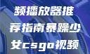 暴躁少女专属的CSGO视频播放器推荐指南暴躁少女csgo视频播放器推荐免费