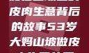 一位53岁大妈在山坡上的皮肉生意背后的故事53岁大妈山坡做皮肉生意的原因视频