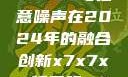 探索未来，X7X7X7与任意噪声在2024年的融合创新x7x7x7任意噪2024第一页
