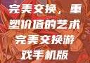 完美交换，重塑价值的艺术完美交换游戏手机版