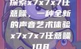探索x7x7x7任意噪，一种全新的声音艺术体验x7x7x7任意噪108
