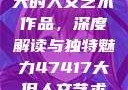 探索47417大的人文艺术作品，深度解读与独特魅力47417大但人文艺术作品图片