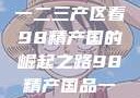 探索中国产业新篇章，从一二三产区看98精产国的崛起之路98精产国品一二三产区区别视频