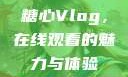 糖心Vlog，在线观看的魅力与体验