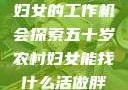 五十岁农村妇女的工作机会探索五十岁农村妇女能找什么活做胖女人Gry9