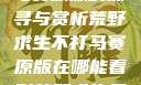 荒野求生不打马赛原版的探寻与赏析荒野求生不打马赛原版在哪能看到荒野求生无删减版