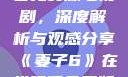 妻子6在线观看免费版电视剧，深度解析与观感分享《妻子6》在线观看免费版电视剧韩剧