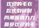 鲁九九最受欢迎的毛衣款式引领时尚潮流鲁九九最受欢迎的毛衣款式是什么