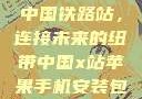中国铁路站，连接未来的纽带中国x站苹果手机安装包