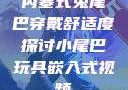 内塞式兔尾巴穿戴舒适度探讨小尾巴玩具嵌入式视频