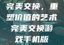 完美交换，重塑价值的艺术完美交换游戏手机版