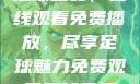 51网站直播足球盛宴，在线观看免费播放，尽享足球魅力免费观看足球直播的好用网站