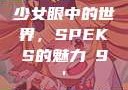 少女眼中的世界，SPEKS的魅力с9'