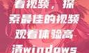 高清Windows免费版观看视频，探索最佳的视频观看体验高清windows免费版观看视频老八灰
