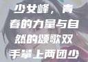 双手攀上两团少女峰，青春的力量与自然的颂歌双手攀上两团少女峰小说免费