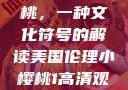 美国伦理小樱桃，一种文化符号的解读美国伦理小樱桃1高清观看